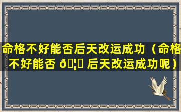 命格不好能否后天改运成功（命格不好能否 🦈 后天改运成功呢）
